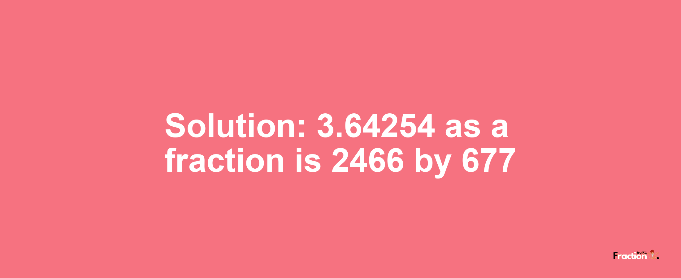 Solution:3.64254 as a fraction is 2466/677